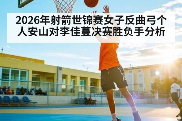 2026年射箭世锦赛女子反曲弓个人安山对李佳蔓决赛胜负手分析